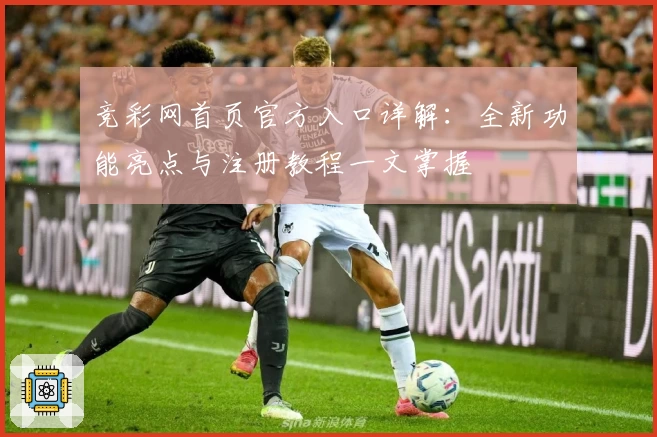 竞彩网首页官方入口详解：全新功能亮点与注册教程一文掌握