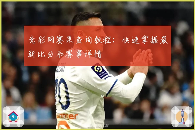 竞彩网赛果查询教程:快速掌握最新比分和赛事详情