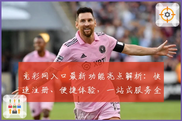 竞彩网入口最新功能亮点解析：快速注册、便捷体验，一站式服务全指南