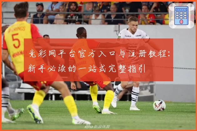 竞彩网平台官方入口与注册教程：新手必读的一站式完整指引