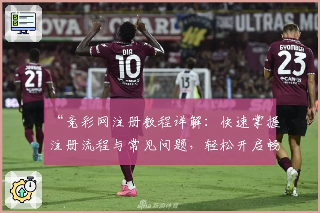 “竞彩网注册教程详解：快速掌握注册流程与常见问题，轻松开启畅游新体验”