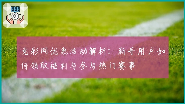 竞彩网优惠活动解析:新手用户如何领取福利与参与热门赛事