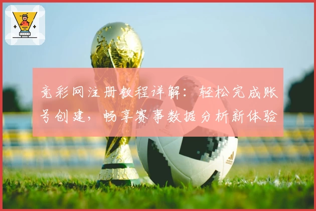 竞彩网注册教程详解:轻松完成账号创建,畅享赛事数据分析新体验