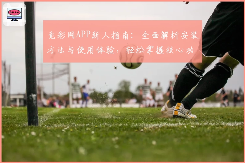 竞彩网APP新人指南：全面解析安装方法与使用体验，轻松掌握核心功能亮点