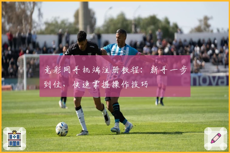 竞彩网手机端注册教程：新手一步到位，快速掌握操作技巧