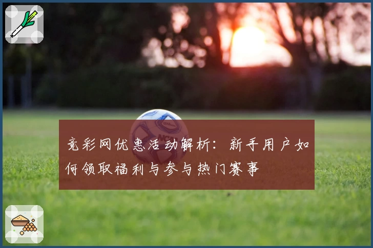 竞彩网优惠活动解析:新手用户如何领取福利与参与热门赛事