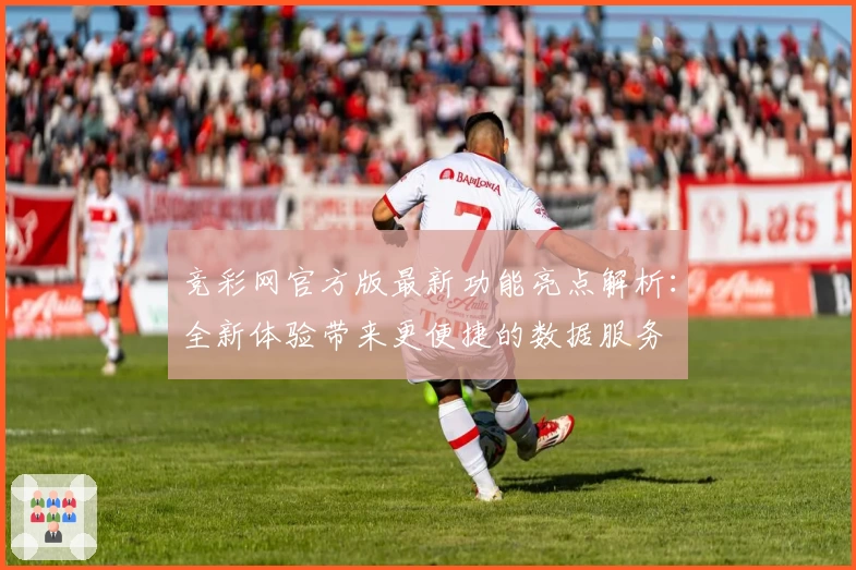 竞彩网官方版最新功能亮点解析：全新体验带来更便捷的数据服务