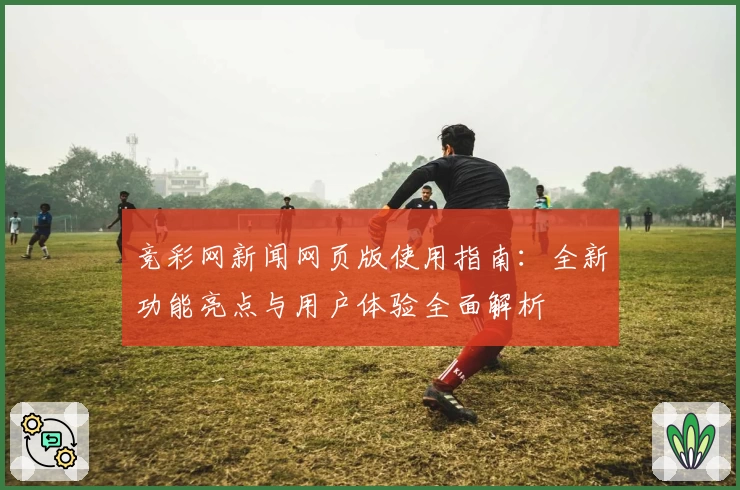 竞彩网新闻网页版使用指南:全新功能亮点与用户体验全面解析