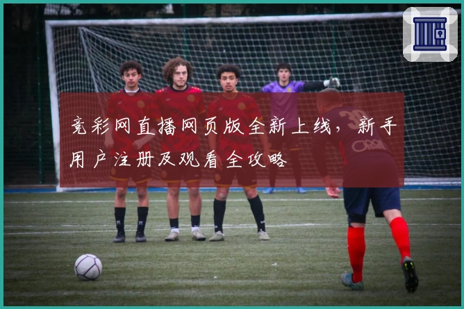 竞彩网直播网页版全新上线,新手用户注册及观看全攻略