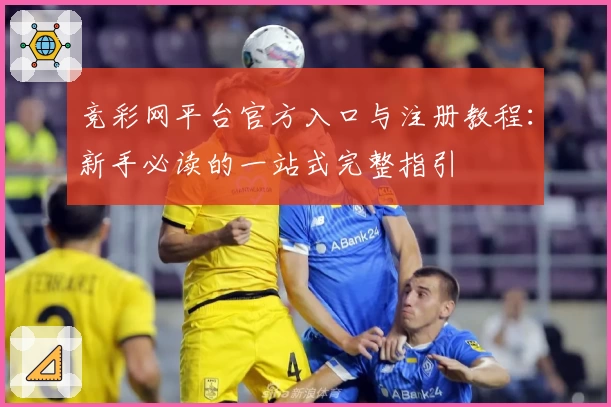 竞彩网平台官方入口与注册教程：新手必读的一站式完整指引