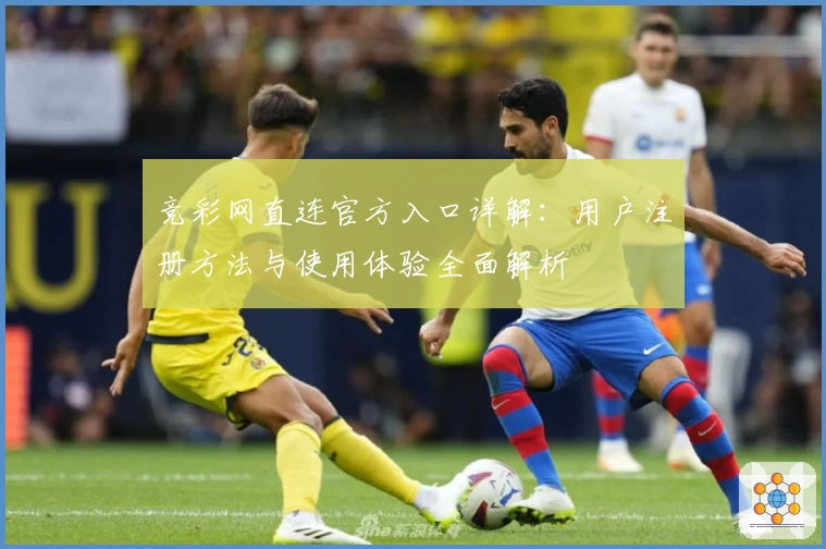 竞彩网直连官方入口详解：用户注册方法与使用体验全面解析