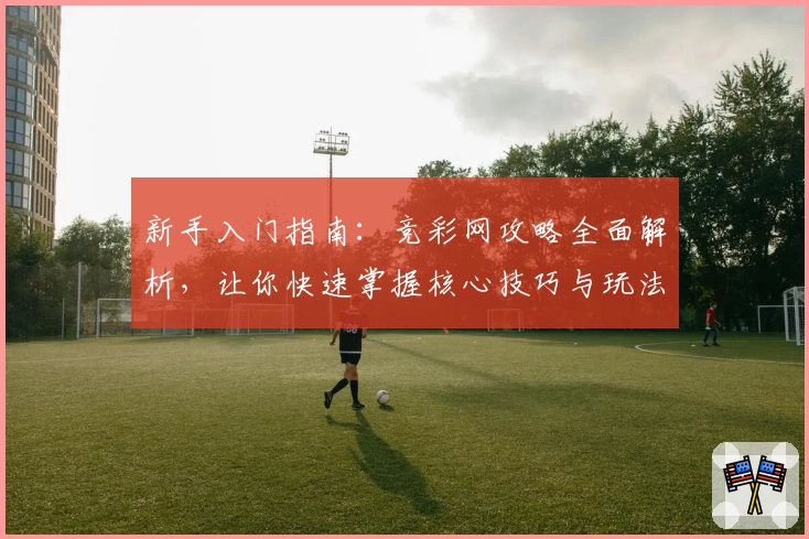 新手入门指南：竞彩网攻略全面解析，让你快速掌握核心技巧与玩法