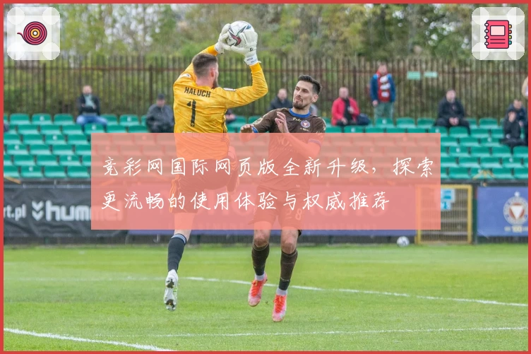 竞彩网国际网页版全新升级，探索更流畅的使用体验与权威推荐