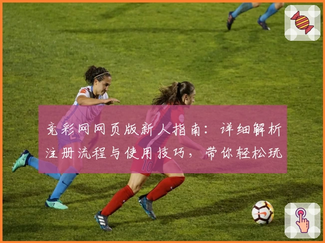 竞彩网网页版新人指南：详细解析注册流程与使用技巧，带你轻松玩转赛事资讯平台