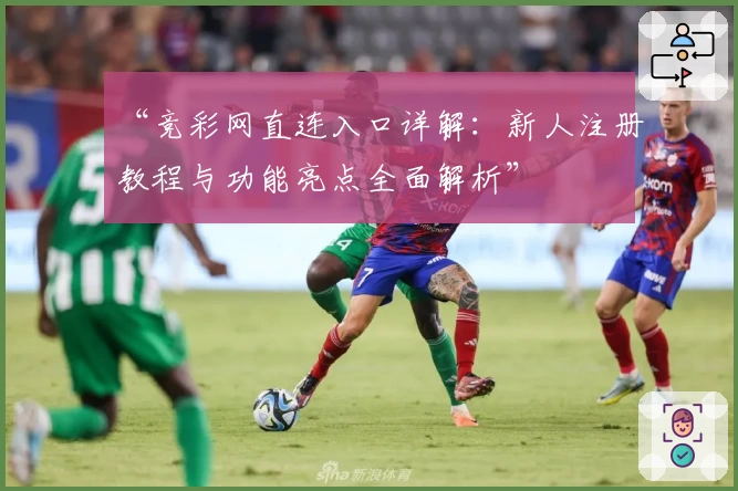 “竞彩网直连入口详解:新人注册教程与功能亮点全面解析”