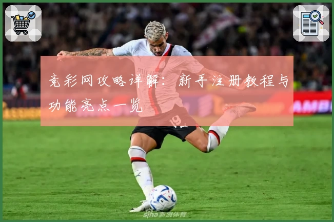 竞彩网攻略详解：新手注册教程与功能亮点一览