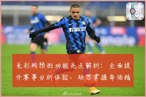 竞彩网预测功能亮点解析：全面提升赛事分析体验，助您掌握每场精彩瞬间