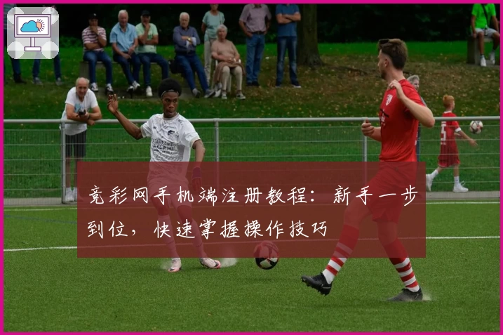 竞彩网手机端注册教程：新手一步到位，快速掌握操作技巧