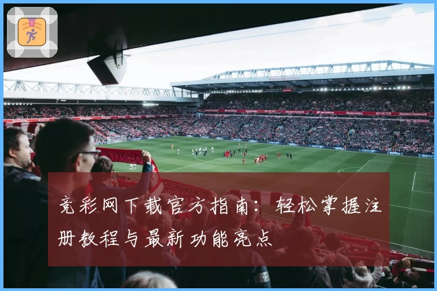 竞彩网下载官方指南:轻松掌握注册教程与最新功能亮点