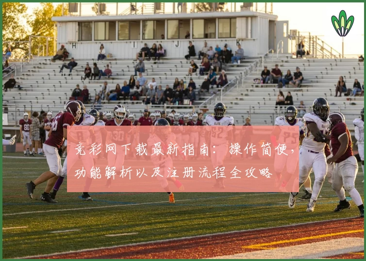竞彩网下载最新指南:操作简便,功能解析以及注册流程全攻略