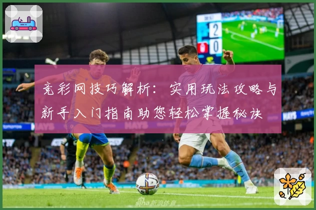 竞彩网技巧解析:实用玩法攻略与新手入门指南助您轻松掌握秘诀