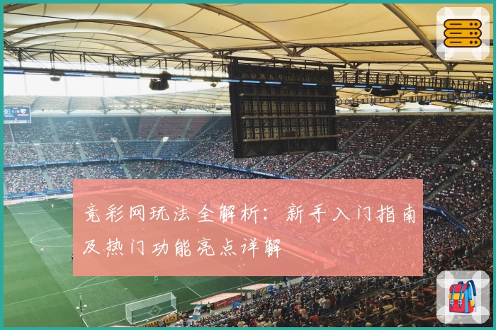 竞彩网玩法全解析:新手入门指南及热门功能亮点详解