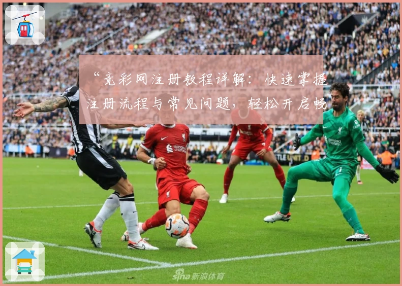 “竞彩网注册教程详解：快速掌握注册流程与常见问题，轻松开启畅游新体验”