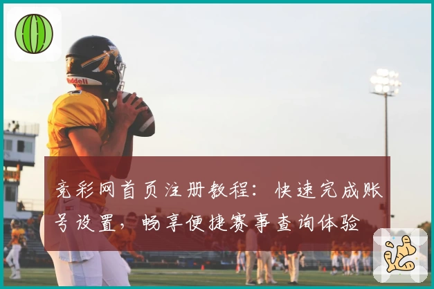 竞彩网首页注册教程:快速完成账号设置,畅享便捷赛事查询体验