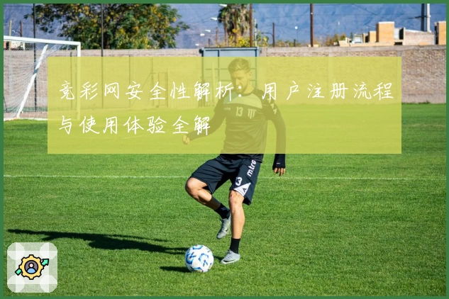 竞彩网安全性解析：用户注册流程与使用体验全解