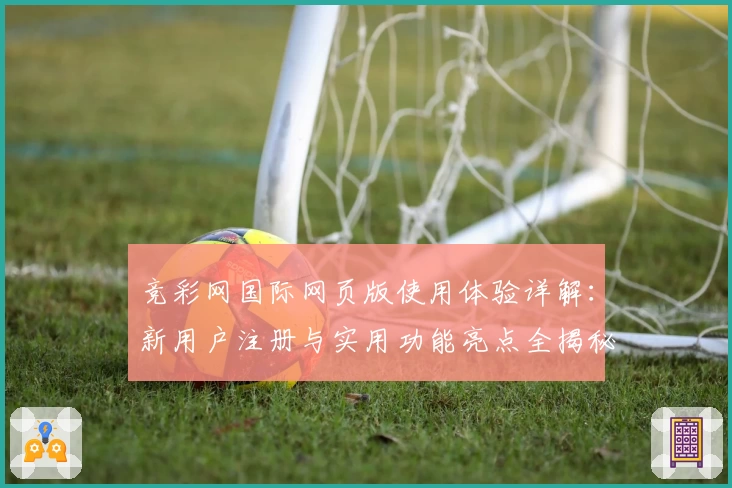 竞彩网国际网页版使用体验详解：新用户注册与实用功能亮点全揭秘