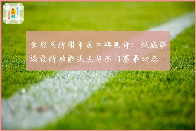 竞彩网新闻年度口碑测评：权威解读最新功能亮点与热门赛事动态