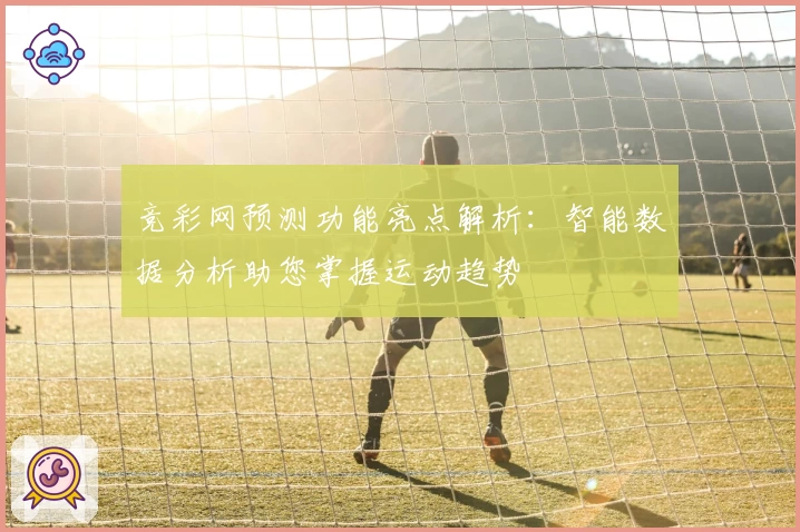 竞彩网预测功能亮点解析：智能数据分析助您掌握运动趋势