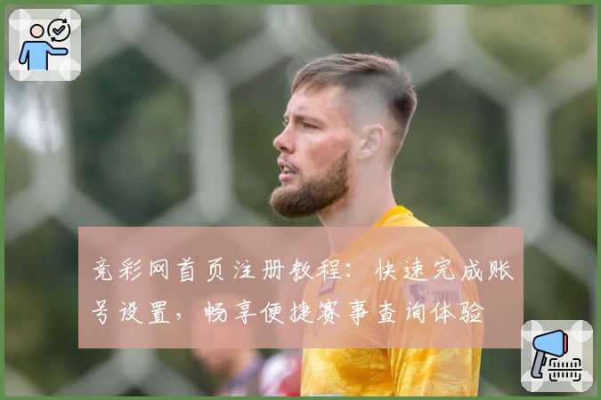 竞彩网首页注册教程:快速完成账号设置,畅享便捷赛事查询体验