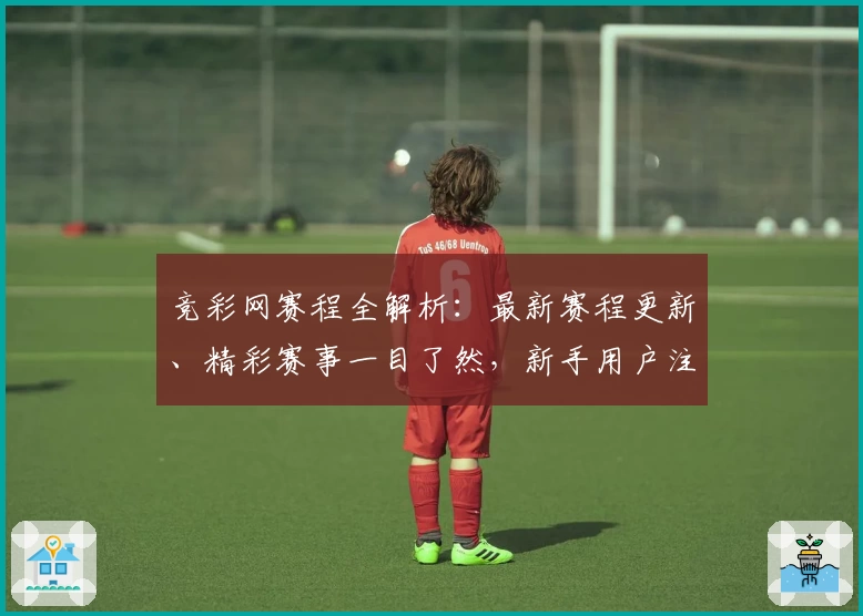 竞彩网赛程全解析:最新赛程更新、精彩赛事一目了然,新手用户注册和快速查看攻略
