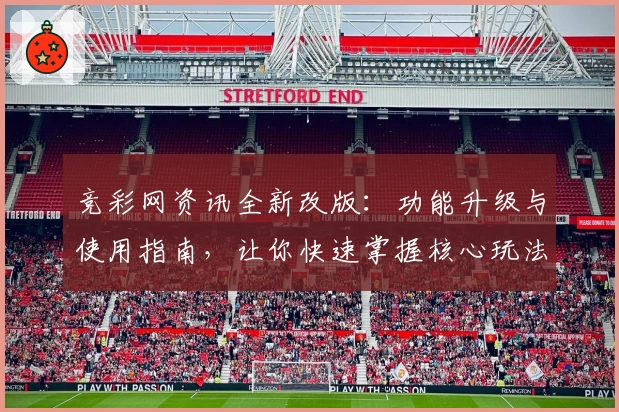 竞彩网资讯全新改版：功能升级与使用指南，让你快速掌握核心玩法