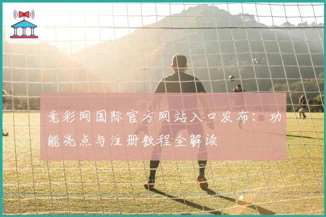 竞彩网国际官方网站入口发布：功能亮点与注册教程全解读