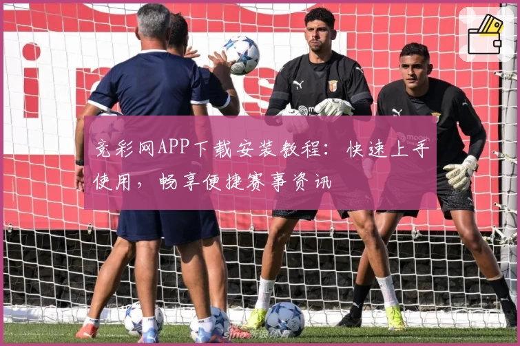 竞彩网APP下载安装教程:快速上手使用,畅享便捷赛事资讯