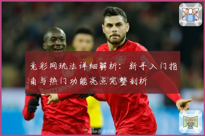 竞彩网玩法详细解析：新手入门指南与热门功能亮点完整剖析