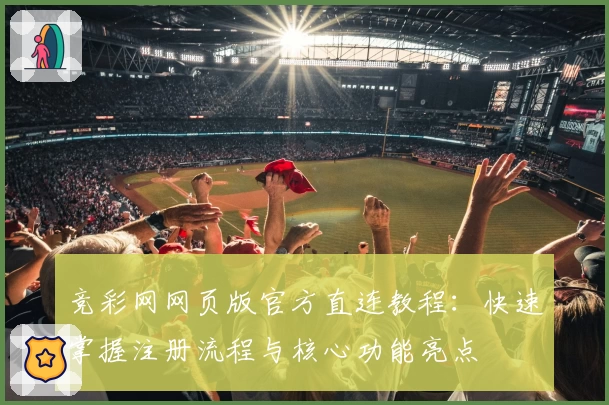 竞彩网网页版官方直连教程：快速掌握注册流程与核心功能亮点