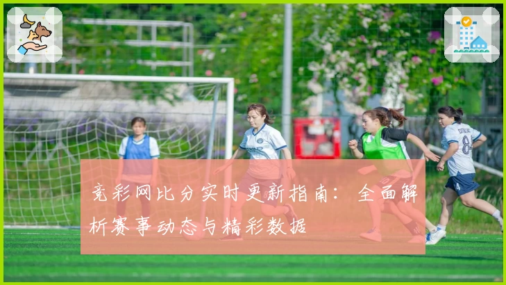 竞彩网比分实时更新指南:全面解析赛事动态与精彩数据