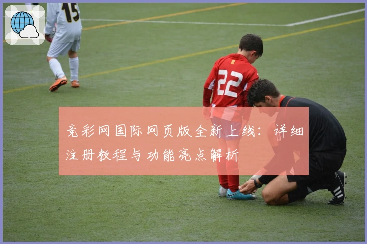 竞彩网国际网页版全新上线：详细注册教程与功能亮点解析
