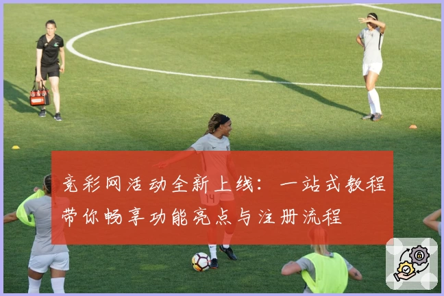 竞彩网活动全新上线:一站式教程带你畅享功能亮点与注册流程