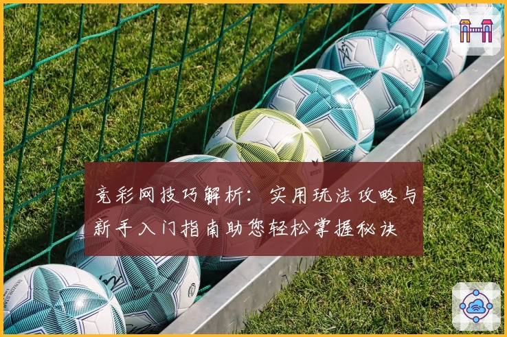竞彩网技巧解析:实用玩法攻略与新手入门指南助您轻松掌握秘诀