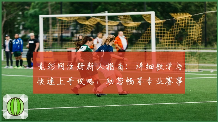 竞彩网注册新人指南:详细教学与快速上手攻略,助您畅享专业赛事服务