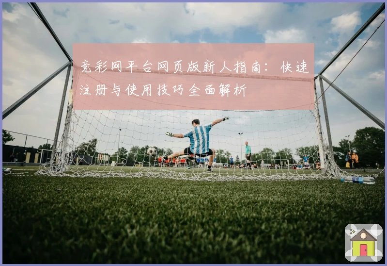 竞彩网平台网页版新人指南：快速注册与使用技巧全面解析