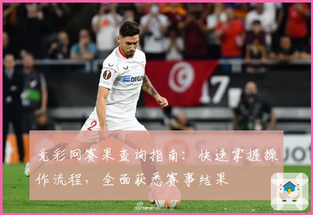 竞彩网赛果查询指南：快速掌握操作流程，全面获悉赛事结果
