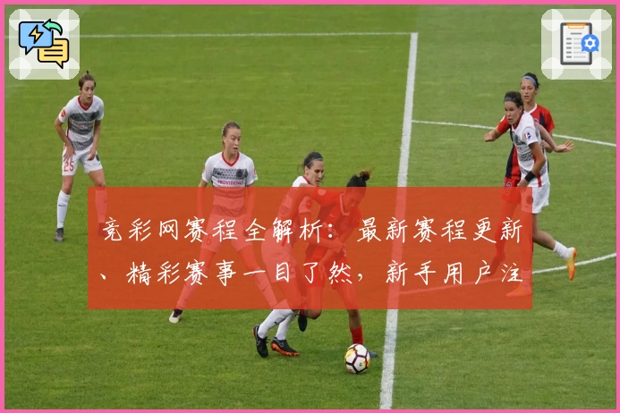 竞彩网赛程全解析:最新赛程更新、精彩赛事一目了然,新手用户注册和快速查看攻略