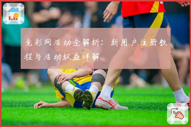 竞彩网活动全解析：新用户注册教程与活动权益详解