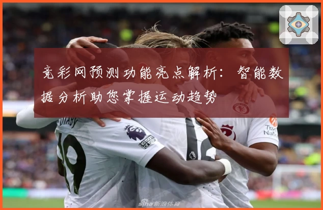 竞彩网预测功能亮点解析:智能数据分析助您掌握运动趋势