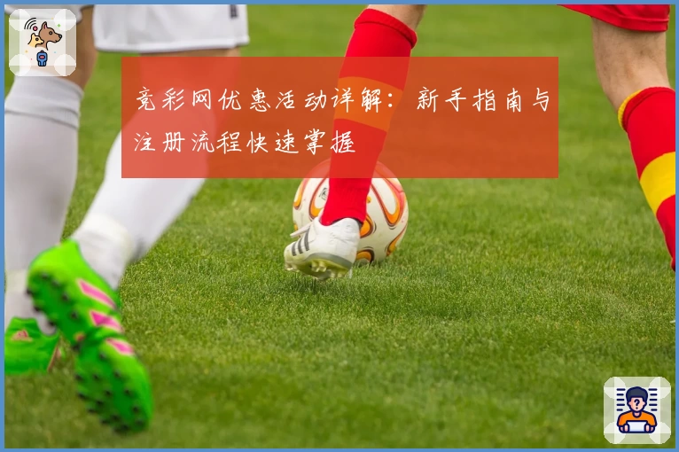 竞彩网优惠活动详解：新手指南与注册流程快速掌握